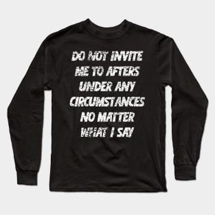 Do not invite me to afters under any circumstances no matter what i say Long Sleeve T-Shirt